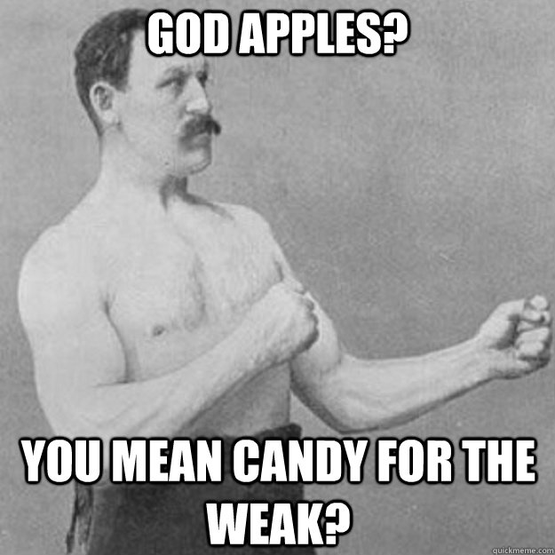 God apples? you mean candy for the weak?  overly manly man