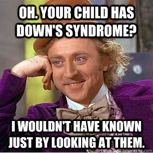 Oh. your child has down's syndrome? i wouldn't have known just by looking at them.  Creepy Wonka