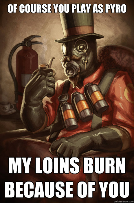 Of course you play as pyro my loins burn because of you  