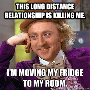 This long distance relationship is killing me.  I’m moving my fridge to my room.  - This long distance relationship is killing me.  I’m moving my fridge to my room.   Condescending Wonka