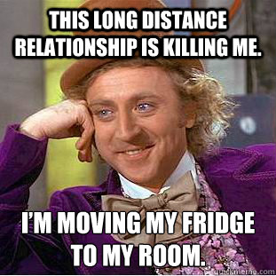 This long distance relationship is killing me.  I’m moving my fridge to my room.   Condescending Wonka