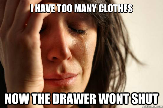 I have too many clothes Now the drawer wont shut   First World Problems