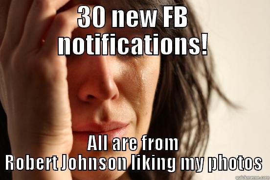 30 NEW FB NOTIFICATIONS! ALL ARE FROM ROBERT JOHNSON LIKING MY PHOTOS First World Problems