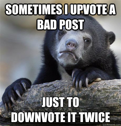 Sometimes I upvote a bad post Just to
downvote it twice  Confession Bear