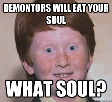 demontors will eat your soul What soul?  Over Confident Ginger