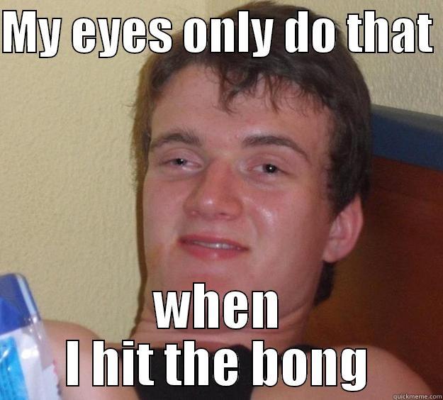 MY EYES ONLY DO THAT  WHEN I HIT THE BONG 10 Guy