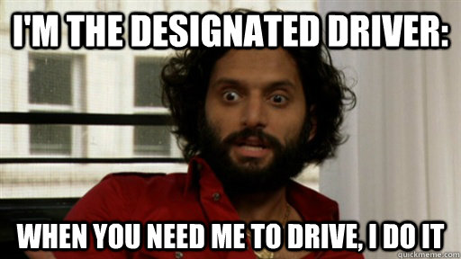 I'm the designated driver: when you need me to drive, i do it  