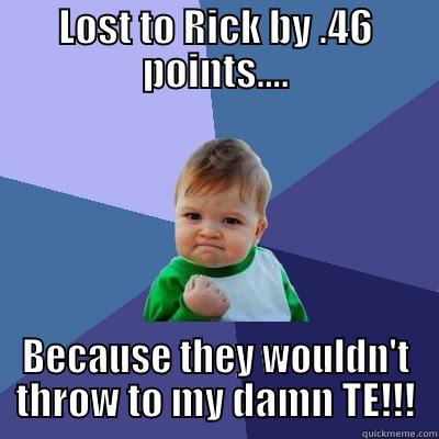 LOST TO RICK BY .46 POINTS.... BECAUSE THEY WOULDN'T THROW TO MY DAMN TE!!! Success Kid