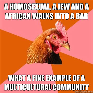 A homosexual, a jew and a african walks into a bar What a fine example of a multicultural community - A homosexual, a jew and a african walks into a bar What a fine example of a multicultural community  Anti-Joke Chicken