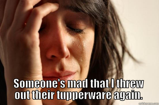  SOMEONE'S MAD THAT I THREW OUT THEIR TUPPERWARE AGAIN. First World Problems