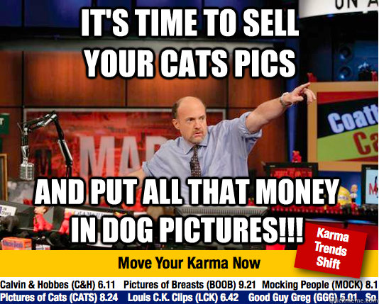 It's time to sell your cats pics And put all that money in Dog pictures!!!  Mad Karma with Jim Cramer