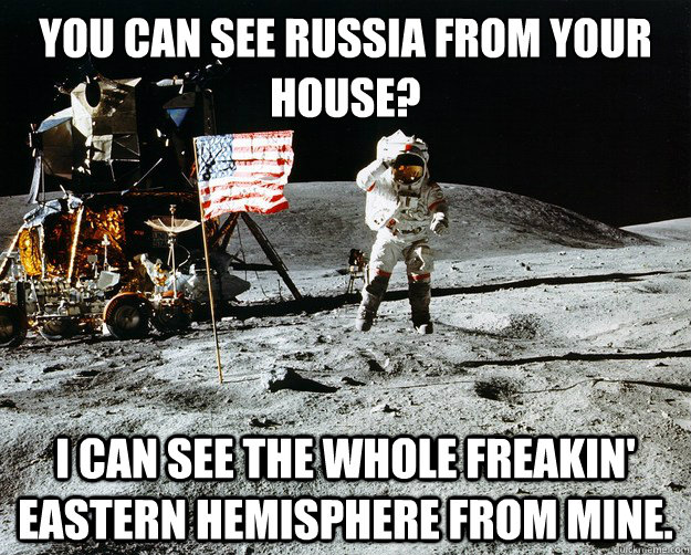 You can see Russia from your house? I can see the whole freakin' Eastern hemisphere from mine.  Unimpressed Astronaut