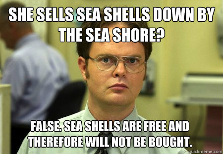 she sells sea shells down by the sea shore? False. Sea shells are free and therefore will not be bought.  Dwight