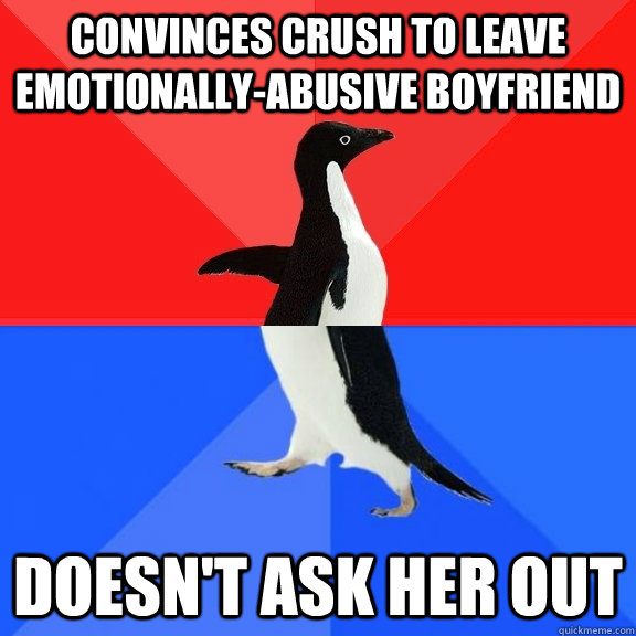 convinces crush to leave emotionally-abusive boyfriend doesn't ask her out  Socially Awksome Penguin