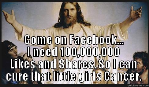  COME ON FACEBOOK... I NEED 100,000,000 LIKES AND SHARES. SO I CAN CURE THAT LITTLE GIRLS CANCER. Misc