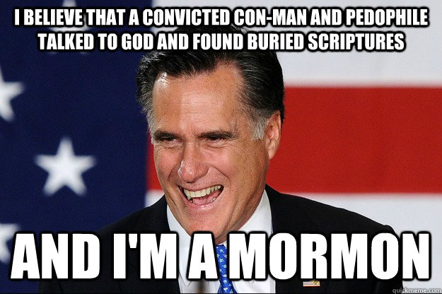 I believe that a convicted con-man and pedophile talked to God and found buried scriptures And I'm a Mormon  