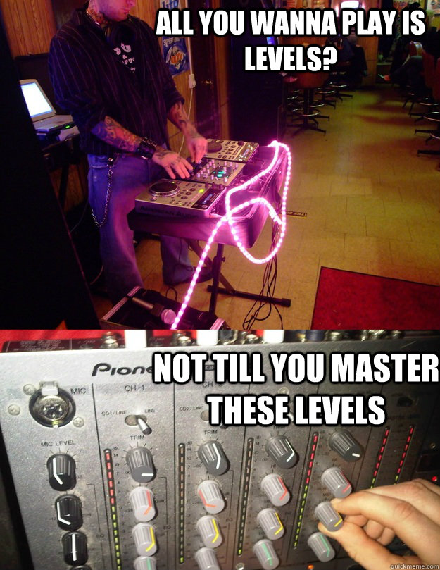 All you wanna play is LEVELS? not till you master these LEVELS  Levels