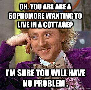 OH. You are are a sophomore wanting to live in a cottage? I'm sure you will have no problem .  Condescending Wonka