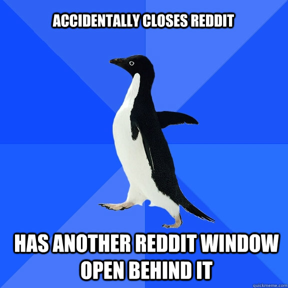 Accidentally closes Reddit Has another Reddit window open behind it  Socially Awkward Penguin