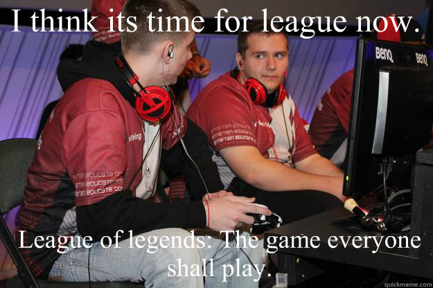 League of legends: The game everyone shall play. I think its time for league now.  