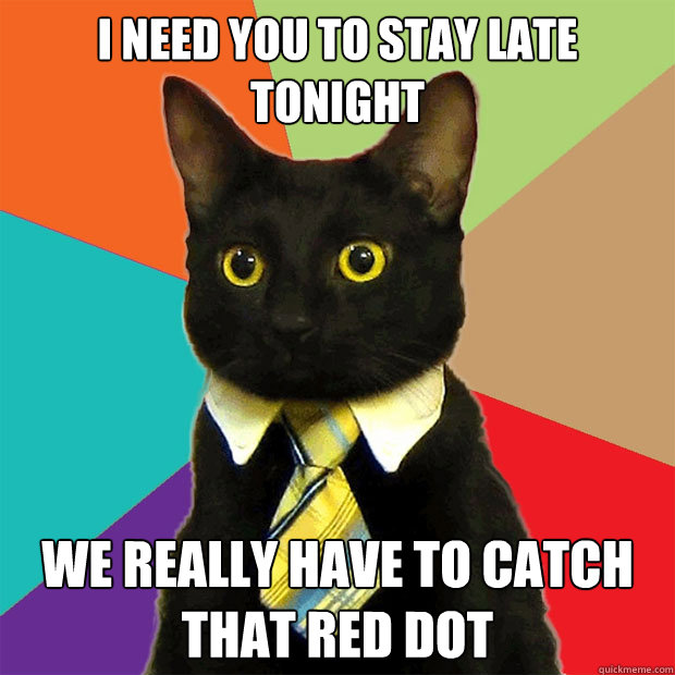 I need you to stay late tonight We really have to catch that red dot  Business Cat