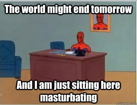 The world might end tomorrow And I am just sitting here masturbating - The world might end tomorrow And I am just sitting here masturbating  lonely spiderman