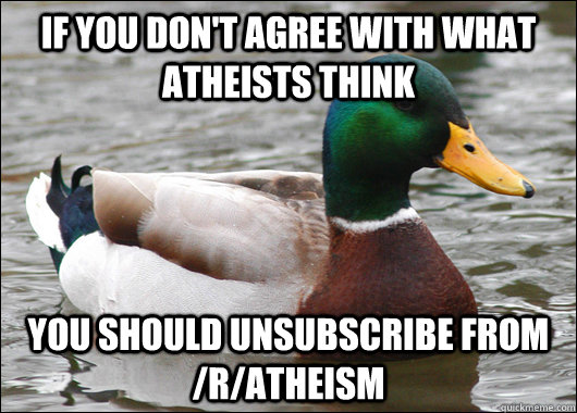 If you don't agree with what atheists think You should unsubscribe from /r/atheism  Actual Advice Mallard