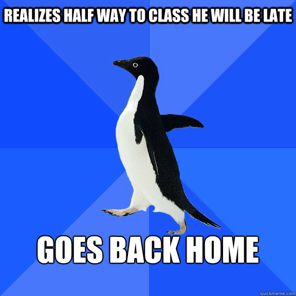 Realizes half way to class he will be late  Goes back home   Socially Awkward Penguin