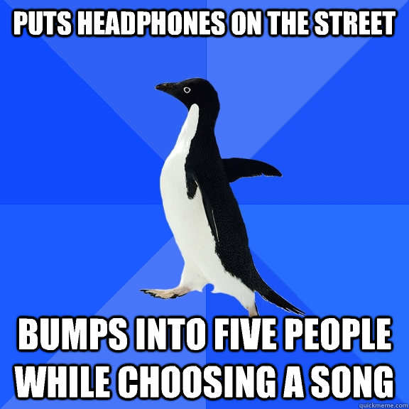 Puts headphones on the street Bumps into five people while choosing a song  Socially Awkward Penguin