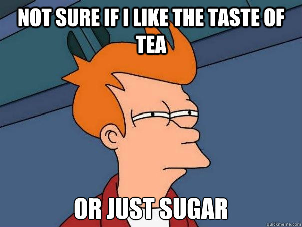Not sure if I like the taste of Tea or just sugar  Not sure Fry