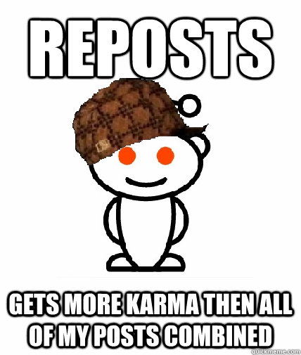reposts gets more karma then all of my posts combined  Scumbag Redditor