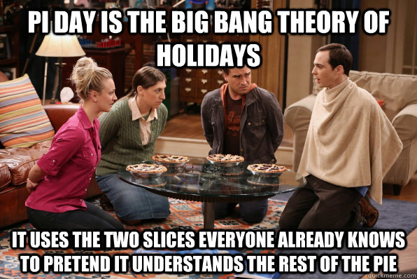 Pi Day is the big bang theory of holidays It uses the two slices everyone already knows to pretend it understands the rest of the pie  The Big Bang