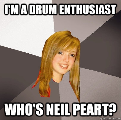 I'm a drum enthusiast  Who's Neil Peart?  Musically Oblivious 8th Grader