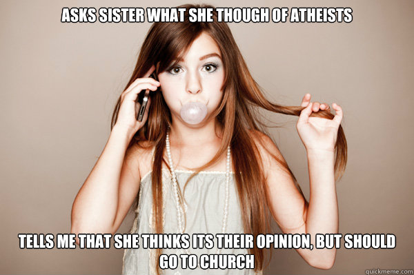 Asks Sister what she though of Atheists  Tells me That she thinks its their opinion, But should go to church  Annoying Sister