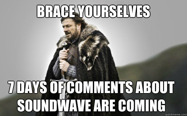 BRACE YOURSELVES 7 DAYS OF COMMENTS ABOUT SOUNDWAVE ARE COMING - BRACE YOURSELVES 7 DAYS OF COMMENTS ABOUT SOUNDWAVE ARE COMING  Ned Stark