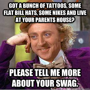 Got a bunch of tattoos, some flat bill hats, some Nikes and live at your parents house? Please tell me more about your swag.  Condescending Wonka
