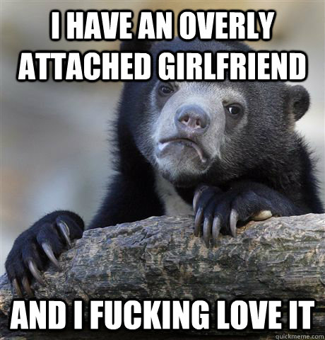 I have an overly attached girlfriend And I fucking love it - I have an overly attached girlfriend And I fucking love it  Confession Bear