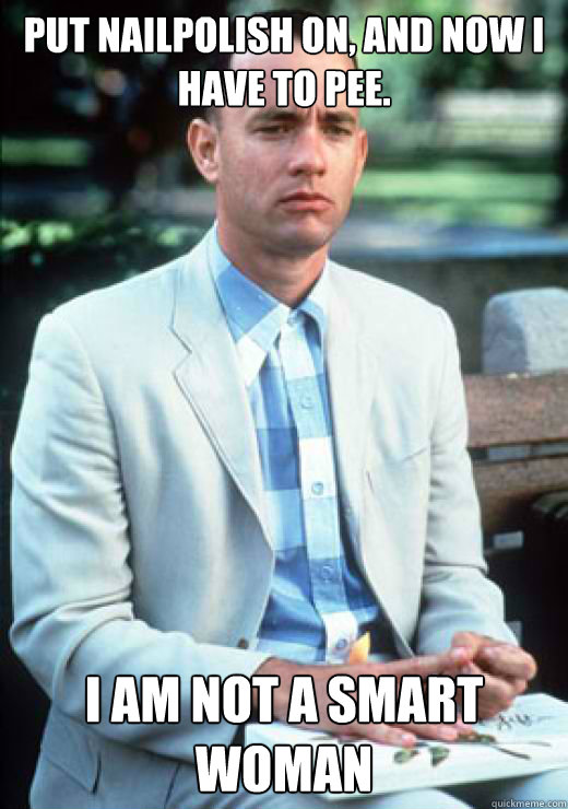 Put nailpolish on, and now I have to pee. I am not a smart woman  I am not a smart man