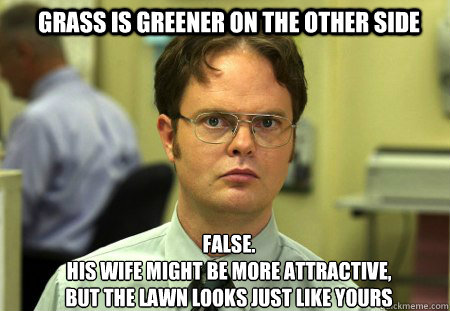 Grass is greener on the other side FALSE.  
his wife might be more attractive, but the lawn looks just like yours  Schrute