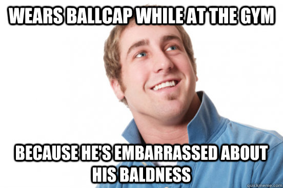 wears ballcap while at the gym because he's embarrassed about his baldness  Misunderstood Douchebag