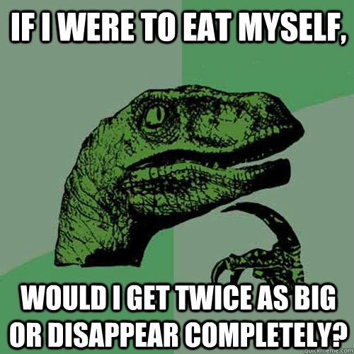 if i were to eat myself, would i get twice as big or disappear completely?  Philosoraptor