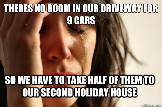 theres no room in our driveway for 9 cars so we have to take half of them to our second holiday house  FirstWorldProblems