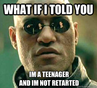 What if I told you im a teenager
and im not retarted  What if I told you