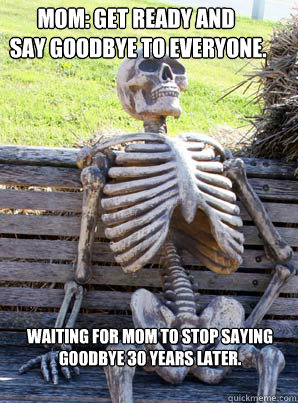 Mom: Get ready and
 say goodbye to everyone.
 Waiting for Mom to stop saying goodbye 30 years later.  its about time skeleton