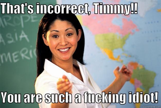 Wrong Answer Again! - THAT'S INCORRECT, TIMMY!!           YOU ARE SUCH A FUCKING IDIOT! Unhelpful High School Teacher