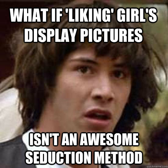 What if 'liking' girl's display pictures isn't an awesome seduction method - What if 'liking' girl's display pictures isn't an awesome seduction method  conspiracy keanu