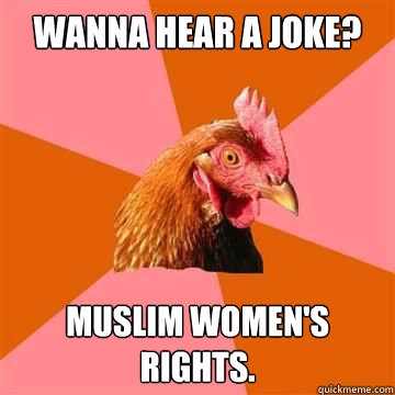 wanna hear a joke? Muslim Women's Rights.  Anti-Joke Chicken