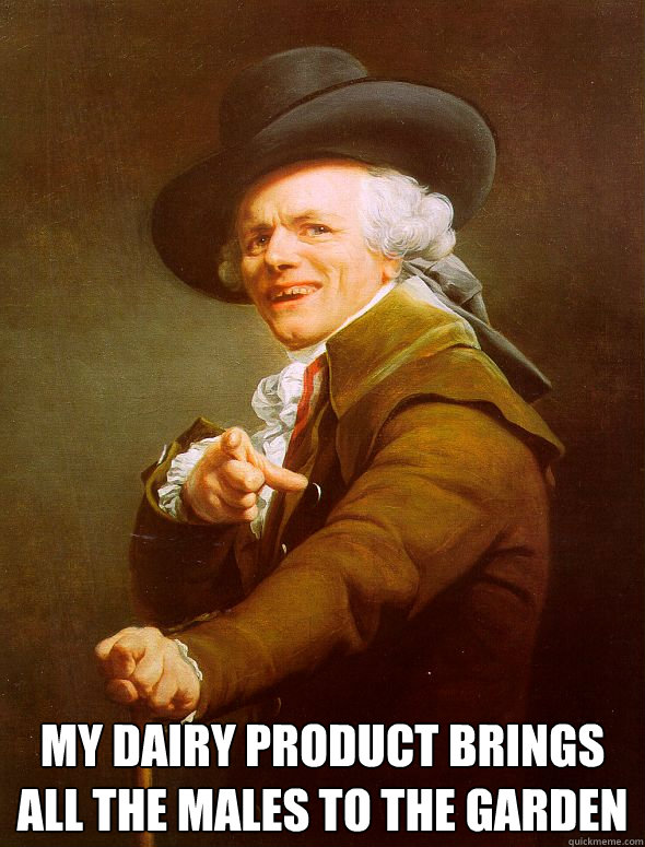  MY DAIRY PRODUCT BRINGS ALL THE MALES TO THE GARDEN  Joseph Ducreux