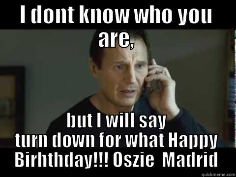 I DONT KNOW WHO YOU ARE, BUT I WILL SAY TURN DOWN FOR WHAT HAPPY BIRHTHDAY!!! OSZIE  MADRID Misc