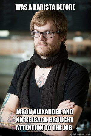 Was a barista before Jason Alexander and Nickelback brought attention to the job.  Hipster Barista